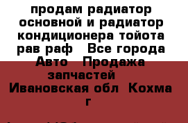 продам радиатор основной и радиатор кондиционера тойота рав раф - Все города Авто » Продажа запчастей   . Ивановская обл.,Кохма г.